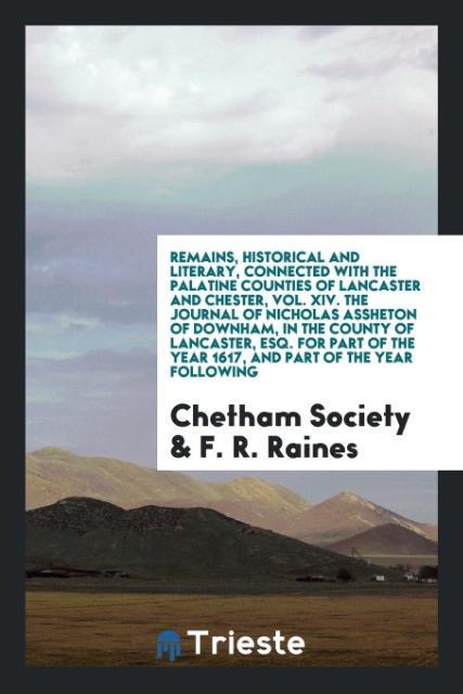 Remains Historical and Literary Connected with the Palatine Counties of Lancaster and Chester Vol. XIV. The Journal of Nicholas Assheton of Downham in the County of Lancaster Esq. For Part of the Year 1617 and Part of the Year following