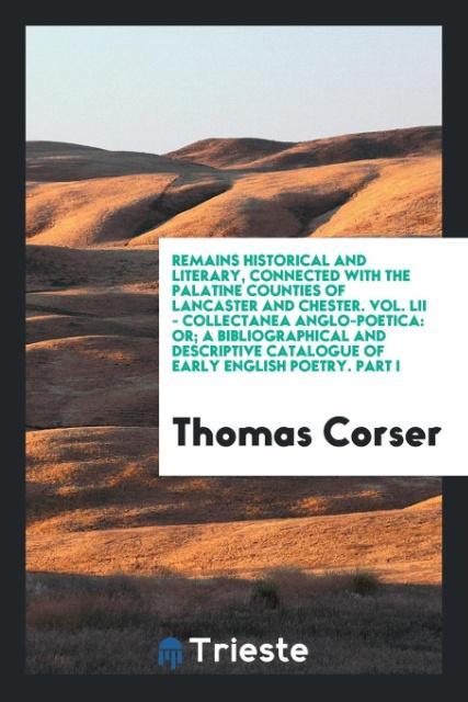 Remains Historical and Literary Connected with the Palatine Counties of Lancaster and Chester. Vol. LII - Collectanea Anglo-Poetica