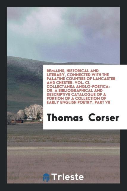 Remains Historical and Literary Connected with the Palatine Counties of Lancaster and Chester. Vol. CI. Collectanea Anglo-Poetica