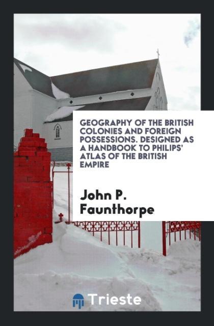 Geography of the British Colonies and Foreign Possessions. ed as a Handbook to Philips‘ Atlas of the British Empire