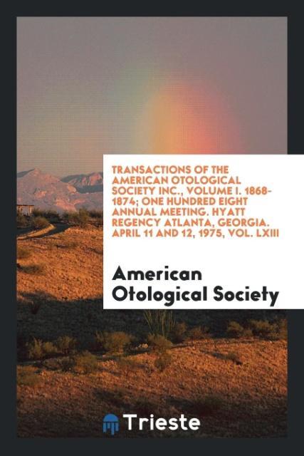 Transactions of the American Otological Society Inc. Volume I. 1868-1874; One Hundred Eight Annual Meeting. Hyatt Regency Atlanta Georgia. April 11 and 12 1975 Vol. LXIII