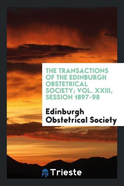 The Transactions of the Edinburgh Obstetrical Society; Vol. XXIII Session 1897-98