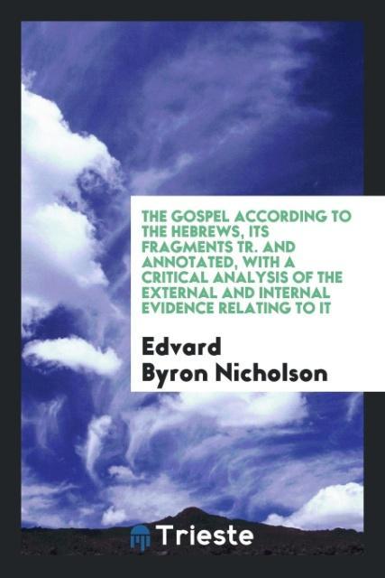 The Gospel According to the Hebrews Its Fragments Tr. And Annotated with a Critical Analysis of the External and Internal Evidence Relating to It