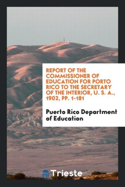 Report of the Commissioner of Education for Porto Rico to the Secretary of the Interior U. S. A. 1902 pp. 1-181