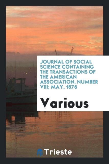 Journal of Social Science Containing the Transactions of the American Association. Number VIII; May 1876