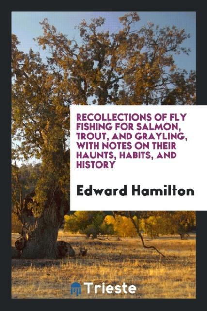 Recollections of Fly Fishing for Salmon Trout and Grayling with Notes on Their Haunts Habits and History