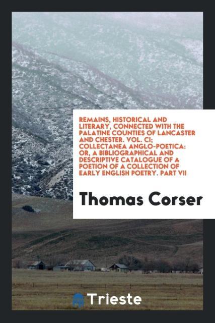 Remains Historical and Literary Connected with the Palatine Counties of Lancaster and Chester. Vol. CI; Collectanea Anglo-Poetica
