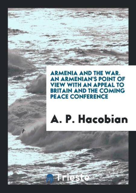 Armenia and the War. An Armenian‘s Point of View with an Appeal to Britain and the Coming Peace Conference