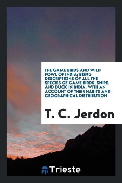 The Game Birds and Wild Fowl of India; Being Descriptions of All the Species of Game Birds Snipe and Duck in India with an Account of Their Habits and Geographical Distribution