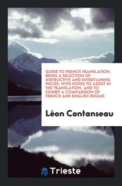 Guide to French Translation Being a Selection of Instructive and Entertaining Pieces; With Notes to Assist in the Translation and to Exhibit a Comparison of French and English Idioms