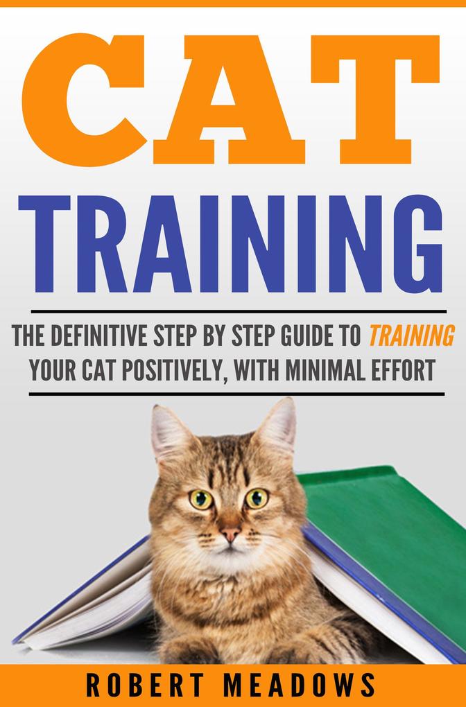 Cat Training: The Definitive Step By Step Guide to Training Your Cat Positively With Minimal Effort