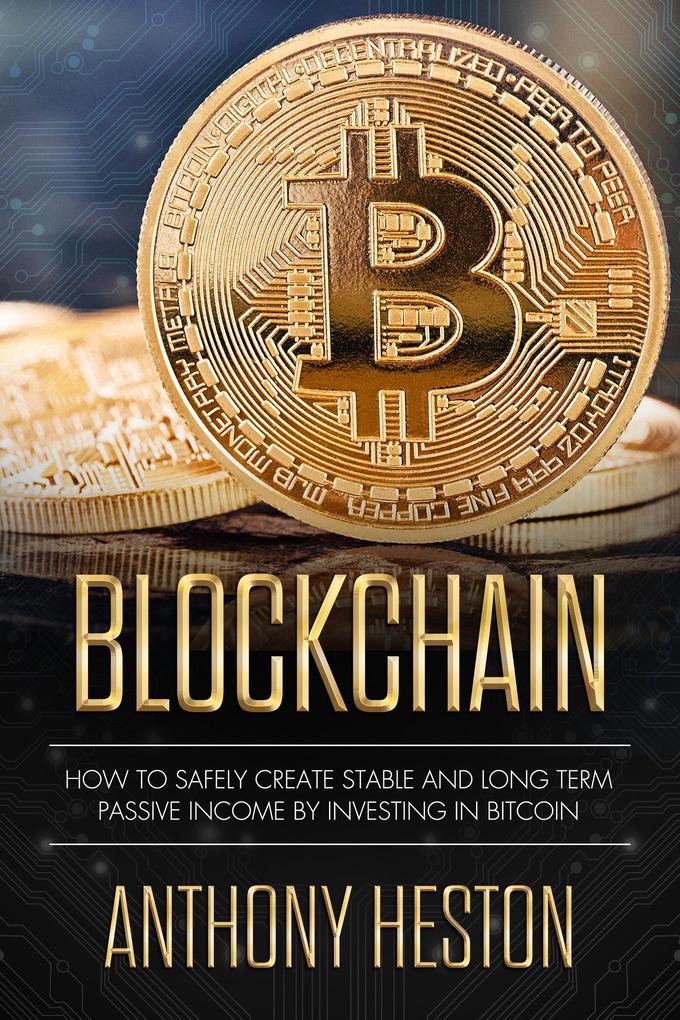 Blockchain: How to Safely Create Stable and Long-term Passive Income by Investing in Bitcoin (Cryptocurrency Revolution #2)