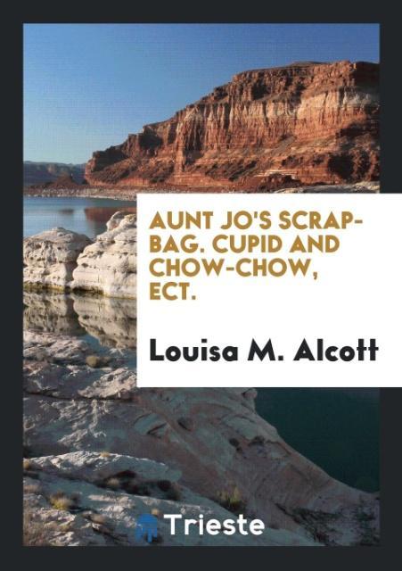 Aunt Jo's Scrap-Bag. Cupid and Chow-Chow Ect.