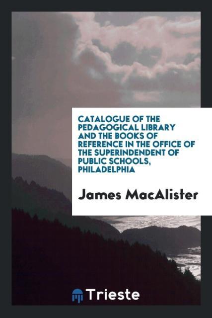 Catalogue of the Pedagogical Library and the Books of Reference in the Office of the Superindendent of Public Schools Philadelphia