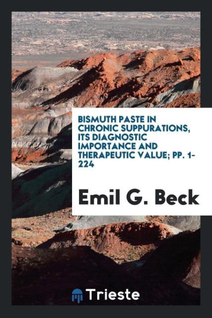 Bismuth Paste in Chronic Suppurations Its Diagnostic Importance and Therapeutic Value; pp. 1-224