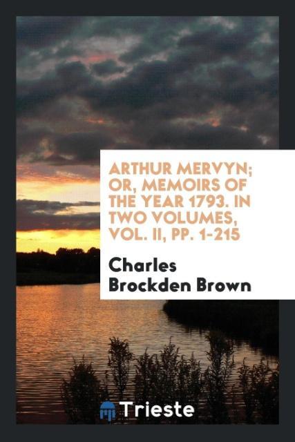 Arthur Mervyn; Or Memoirs of the Year 1793. In Two Volumes Vol. II pp. 1-215