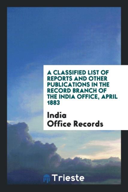 A Classified List of Reports and Other Publications in the Record Branch of the India Office April 1883