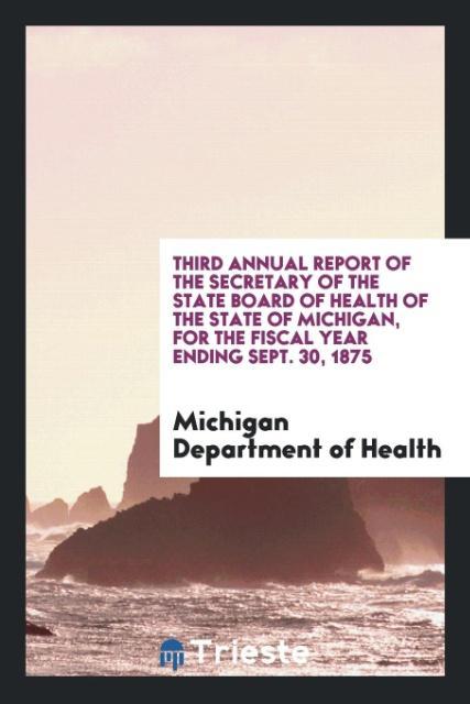 Third Annual Report of the Secretary of the State Board of Health of the State of Michigan for the Fiscal Year Ending Sept. 30 1875