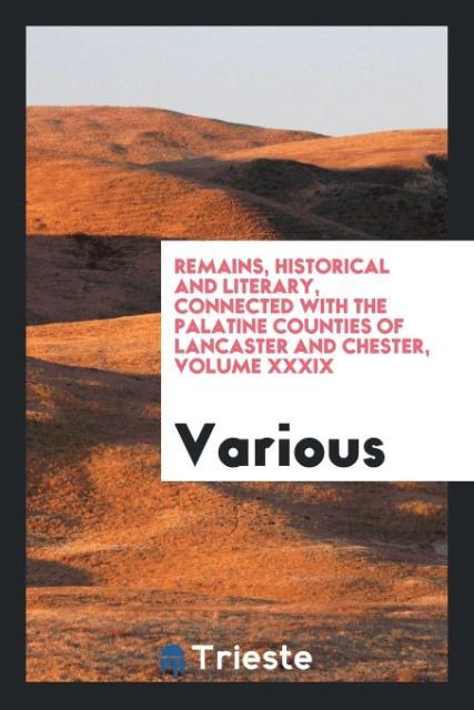 Remains Historical and Literary Connected with the Palatine Counties of Lancaster and Chester Volume XXXIX