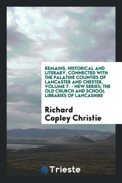 Remains Historical and Literary Connected with the Palatine Counties of Lancaster and Chester Volume 7. - New Series; The Old Church and School Libraries of Lancashire