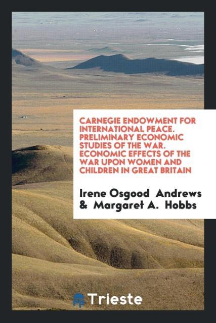 Carnegie Endowment for International Peace. Preliminary Economic Studies of the War. Economic Effects of the War Upon Women and Children in Great Britain