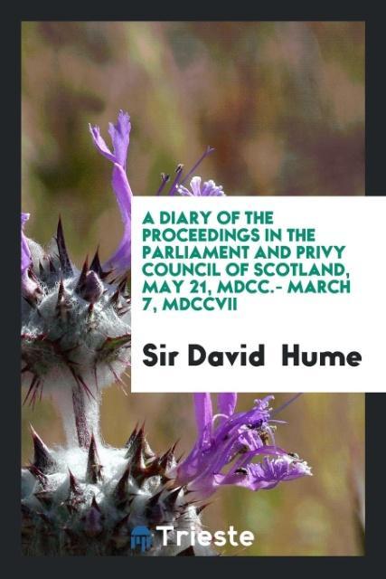 A Diary of the Proceedings in the Parliament and Privy Council of Scotland May 21 MDCC.- March 7 MDCCVII