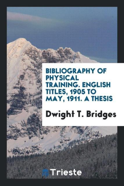 Bibliography of Physical Training. English Titles 1905 to May 1911. A Thesis