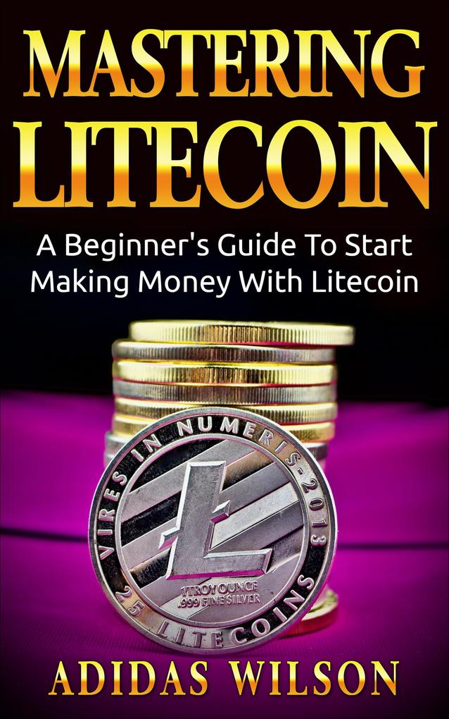 Mastering LiteCoin: A Beginner‘s Guide to Start Making Money with LiteCoin
