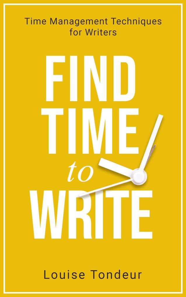 Find Time to Write: Time Management Techniques for Writers (Small Steps Guides #2)