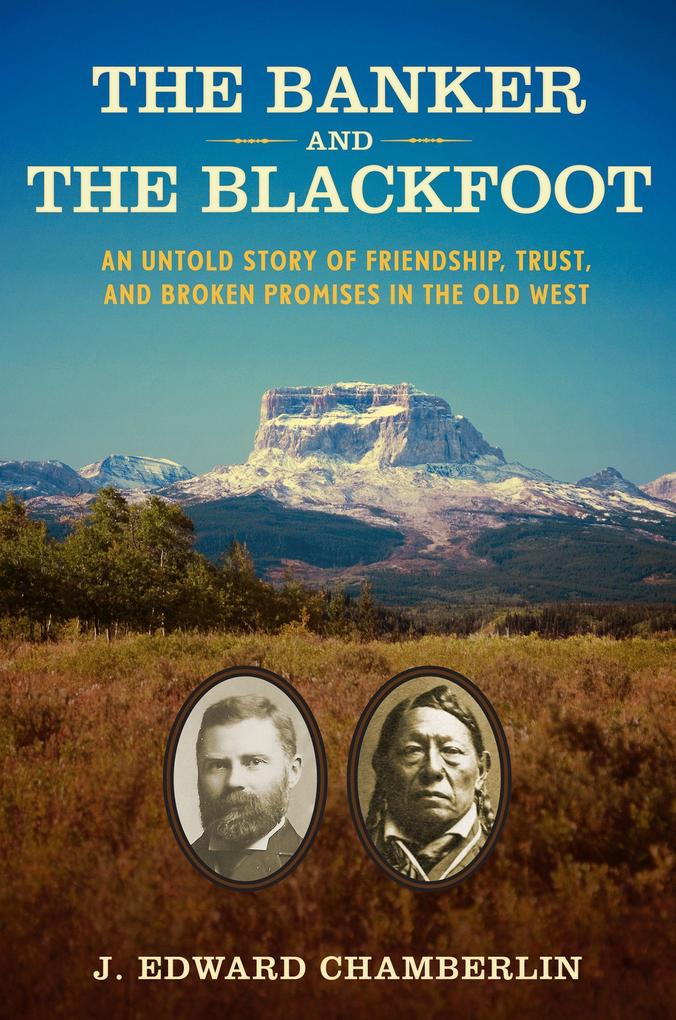 The Banker and the Blackfoot: An Untold Story of Friendship Trust and Broken Promises in the Old West