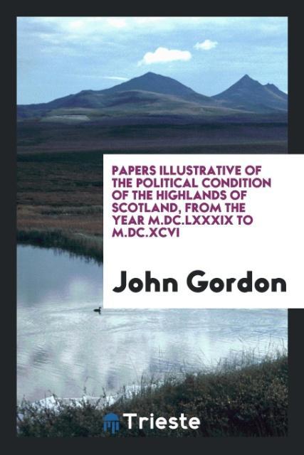 Papers Illustrative of the Political Condition of the Highlands of Scotland from the Year M.DC.LXXXIX to M.DC.XCVI