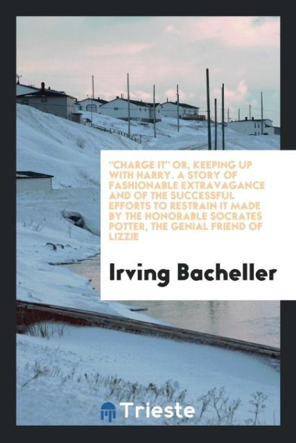 'Charge It' or Keeping up with Harry. A Story of Fashionable Extravagance and of the Successful Efforts to Restrain It Made by the Honorable Socrates Potter the Genial Friend of Lizzie