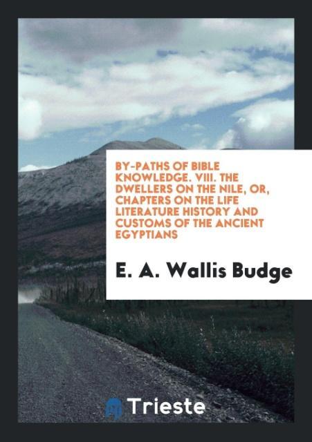 By-Paths of Bible Knowledge. VIII. The Dwellers on the Nile or Chapters on the Life Literature History and Customs of the Ancient Egyptians