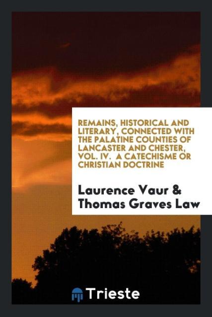 Remains Historical and Literary Connected with the Palatine Counties of Lancaster and Chester Vol. IV. A Catechisme or Christian Doctrine