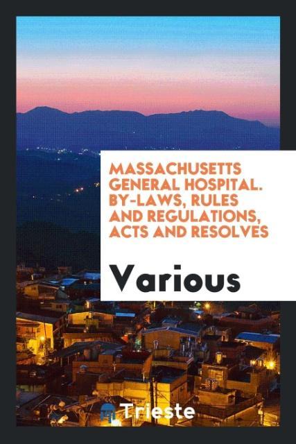 Massachusetts General Hospital. By-Laws Rules and Regulations Acts and Resolves