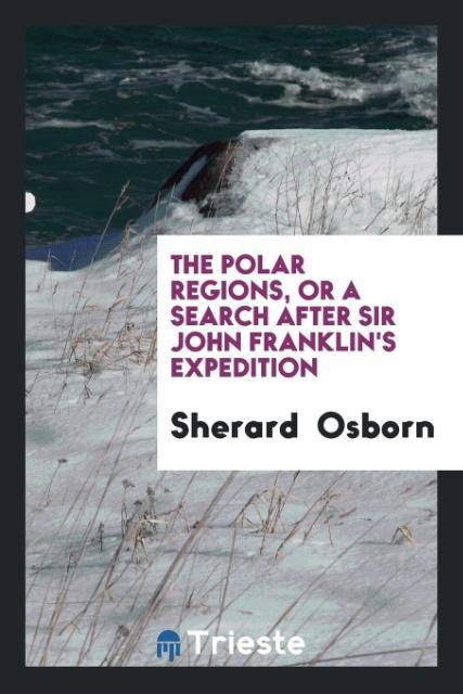 The Polar Regions Or a Search After Sir John Franklin‘s Expedition