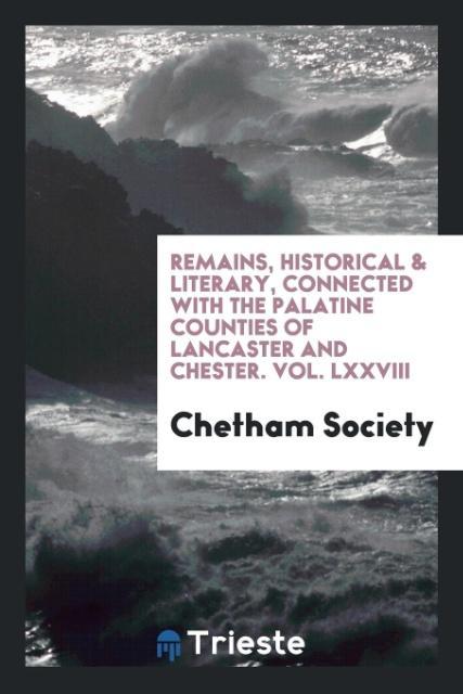 Remains Historical & Literary Connected with the Palatine Counties of Lancaster and Chester. Vol. LXXVIII