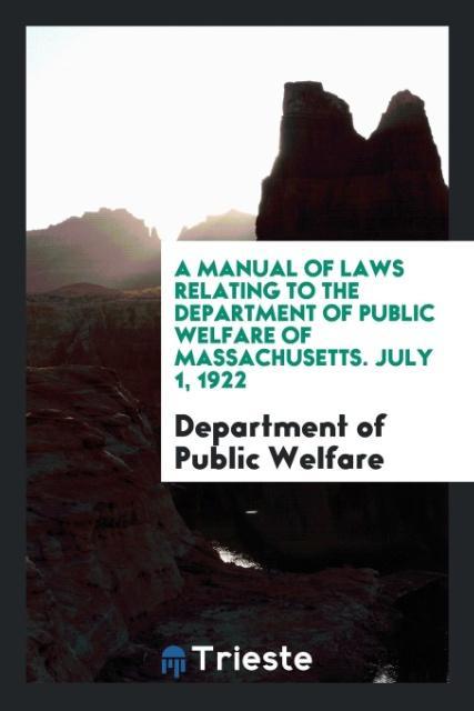 A Manual of Laws Relating to the Department of Public Welfare of Massachusetts. July 1 1922