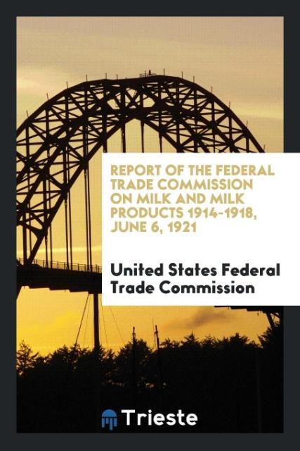 Report of the Federal Trade Commission on Milk and Milk Products 1914-1918 June 6 1921