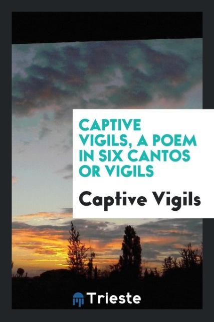 Captive Vigils a Poem in Six Cantos or Vigils
