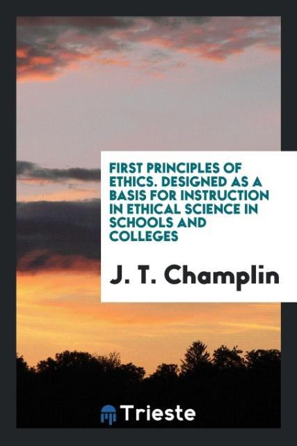 First Principles of Ethics. ed as a Basis for Instruction in Ethical Science in Schools and Colleges