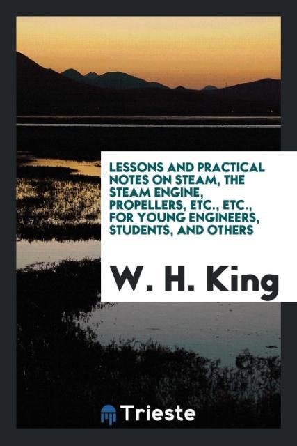 Lessons and Practical Notes on Steam the Steam Engine Propellers Etc. Etc. for Young Engineers Students and Others
