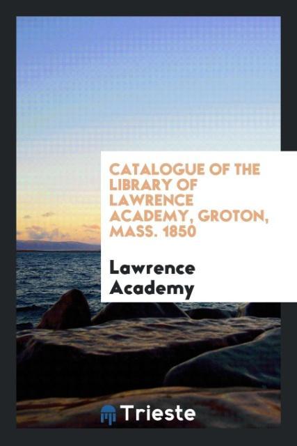 Catalogue of the Library of Lawrence Academy Groton Mass. 1850