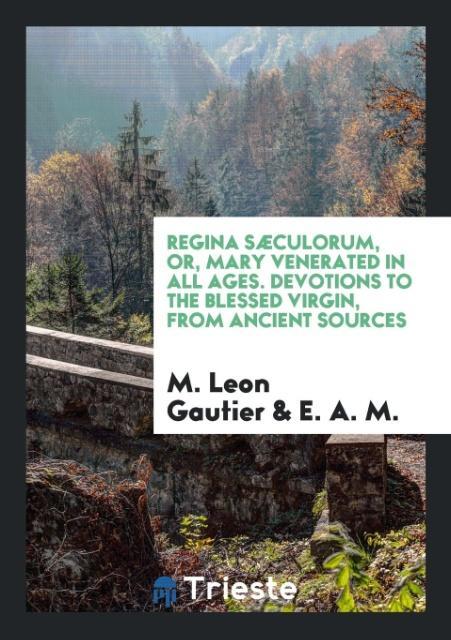 Regina Sæculorum or Mary Venerated in All Ages. Devotions to the Blessed Virgin from Ancient Sources