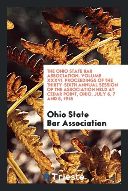 The Ohio State Bar Association. Volume XXXVI. Proceedings of the Thirty-Sixth Annual Session of the Association Held at Cedar Point Ohio July 6 7 and 8 1915