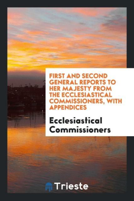 First and Second General Reports to Her Majesty from the Ecclesiastical Commissioners with Appendices