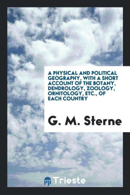 A Physical and Political Geography with a Short Account of the Botany Dendrology Zoology Ornitology Etc. of Each Country
