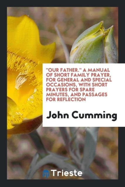 Our Father. A Manual of Short Family Prayer for General and Special Occasions with Short Prayers for Spare Minutes and Passages for Reflection
