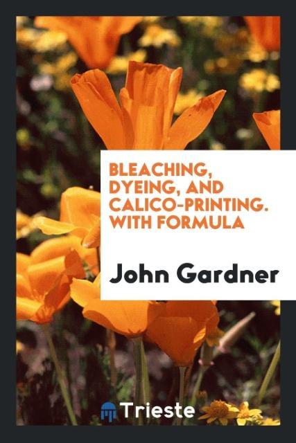 Bleaching Dyeing and Calico-Printing. With Formula