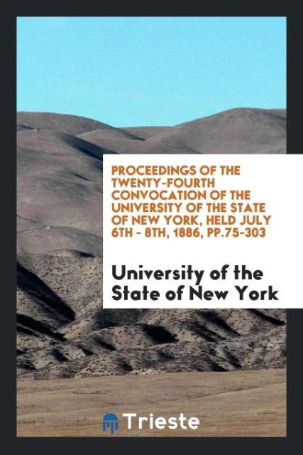 Proceedings of the Twenty-Fourth Convocation of the University of the State of New York Held July 6th - 8th 1886 pp.75-303